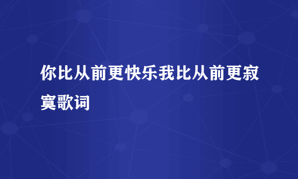 你比从前更快乐我比从前更寂寞歌词