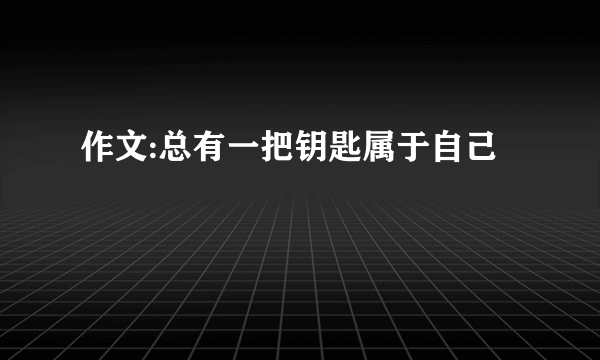 作文:总有一把钥匙属于自己