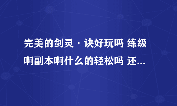 完美的剑灵·诀好玩吗 练级啊副本啊什么的轻松吗 还有费钱吗 玩过的介绍下 我考虑玩玩