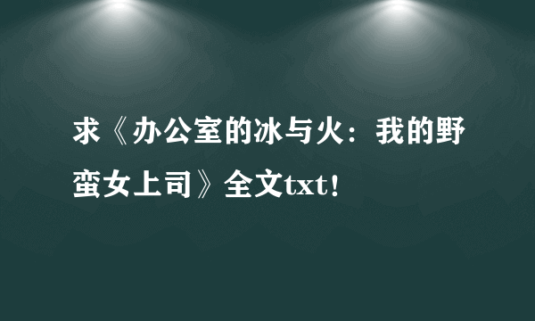 求《办公室的冰与火：我的野蛮女上司》全文txt！