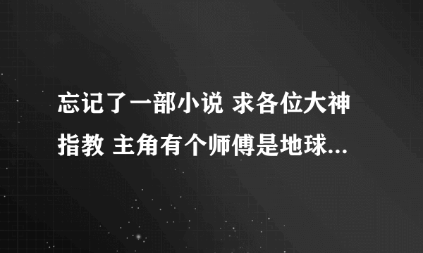 忘记了一部小说 求各位大神指教 主角有个师傅是地球穿越过去的给了他