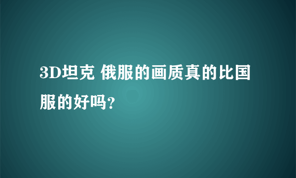 3D坦克 俄服的画质真的比国服的好吗？