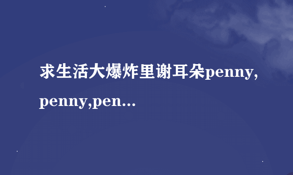 求生活大爆炸里谢耳朵penny,penny,penny和bezinga,木哈哈的铃声~~~