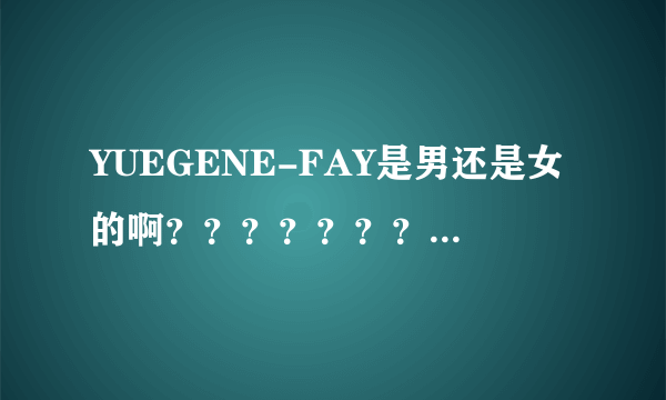 YUEGENE-FAY是男还是女的啊？？？？？？？正确答案