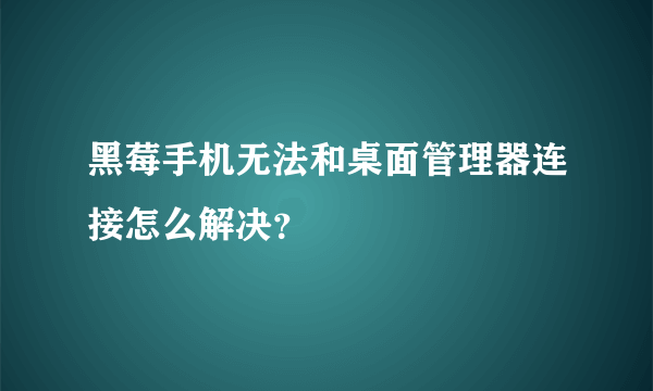 黑莓手机无法和桌面管理器连接怎么解决？