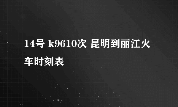 14号 k9610次 昆明到丽江火车时刻表