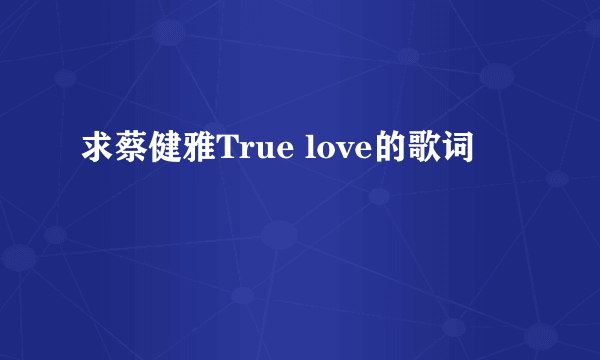 求蔡健雅True love的歌词