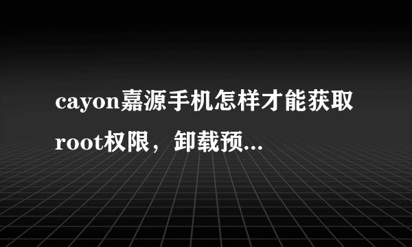 cayon嘉源手机怎样才能获取root权限，卸载预装软件？