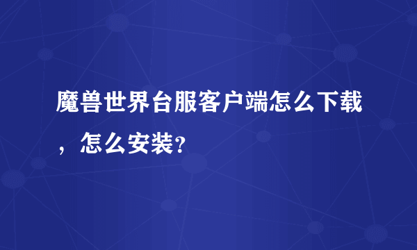 魔兽世界台服客户端怎么下载，怎么安装？