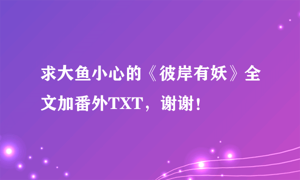 求大鱼小心的《彼岸有妖》全文加番外TXT，谢谢！