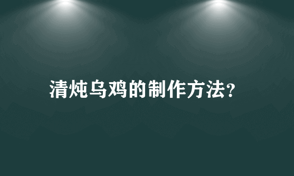 清炖乌鸡的制作方法？