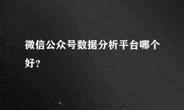 微信公众号数据分析平台哪个好？