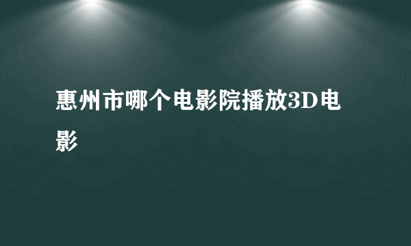 惠州市哪个电影院播放3D电影