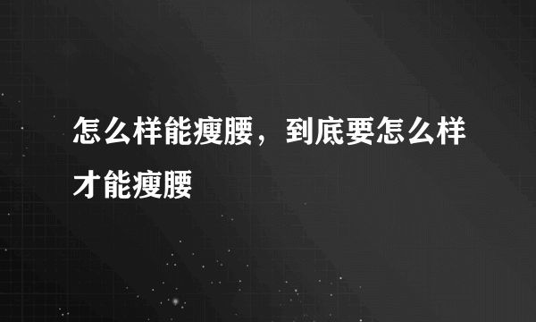 怎么样能瘦腰，到底要怎么样才能瘦腰