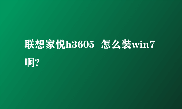 联想家悦h3605  怎么装win7啊?