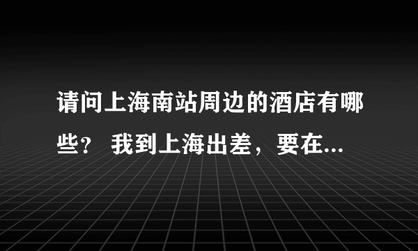 请问上海南站周边的酒店有哪些？ 我到上海出差，要在上海南站住一晚，哪位知道上海南站周边的酒店有哪些？