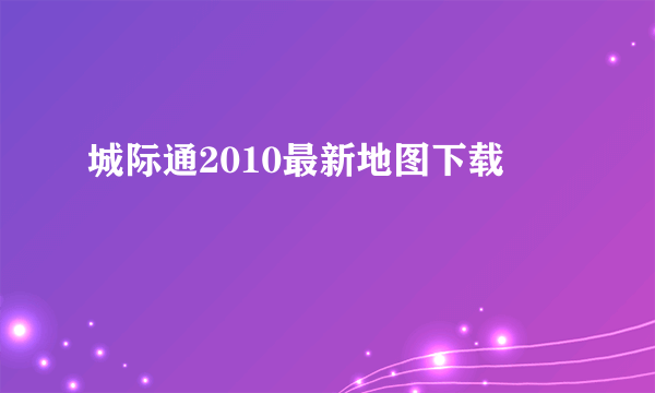 城际通2010最新地图下载