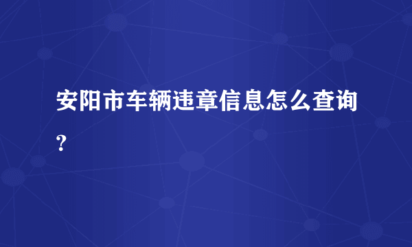 安阳市车辆违章信息怎么查询？