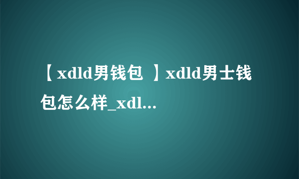 【xdld男钱包 】xdld男士钱包怎么样_xdld正品厂家_爱马仕男钱包特价求解答