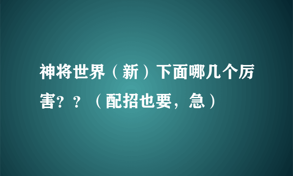 神将世界（新）下面哪几个厉害？？（配招也要，急）