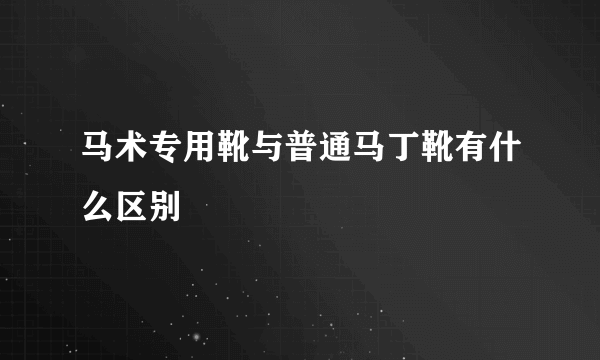 马术专用靴与普通马丁靴有什么区别