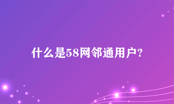 什么是58网邻通用户?