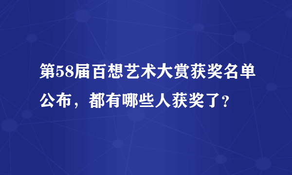 第58届百想艺术大赏获奖名单公布，都有哪些人获奖了？