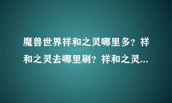 魔兽世界祥和之灵哪里多？祥和之灵去哪里刷？祥和之灵哪里刷最快？