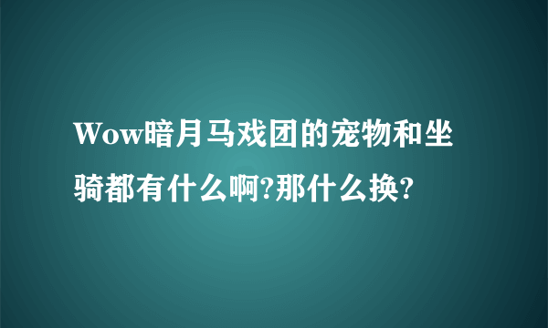 Wow暗月马戏团的宠物和坐骑都有什么啊?那什么换?