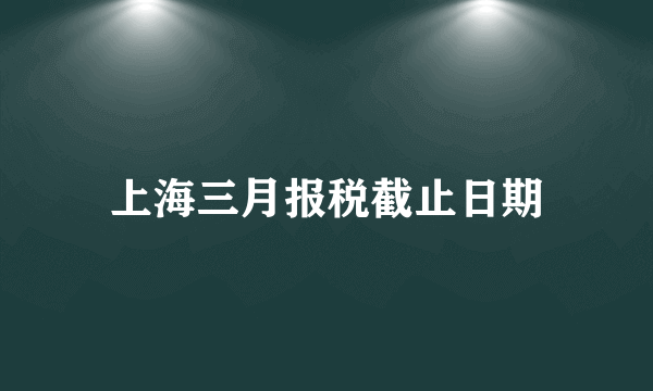 上海三月报税截止日期