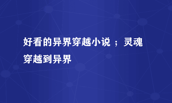 好看的异界穿越小说 ；灵魂穿越到异界