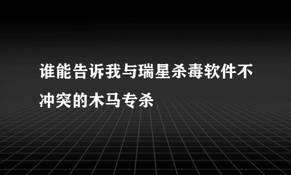 谁能告诉我与瑞星杀毒软件不冲突的木马专杀