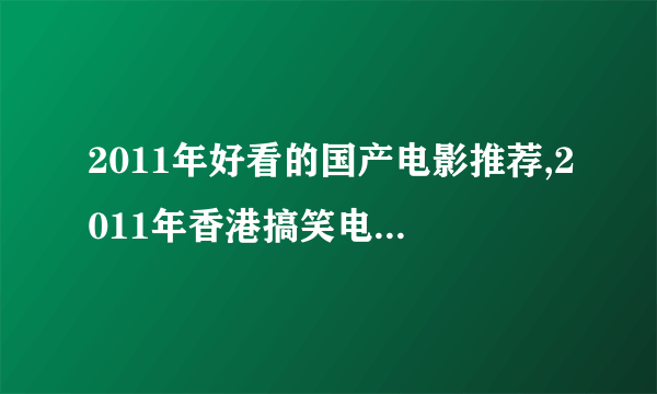 2011年好看的国产电影推荐,2011年香港搞笑电影推荐，2011国产动作片推荐, 2011经典国产电影推荐