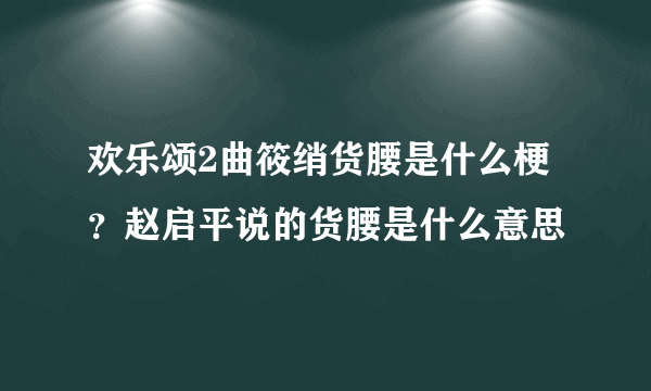 欢乐颂2曲筱绡货腰是什么梗？赵启平说的货腰是什么意思