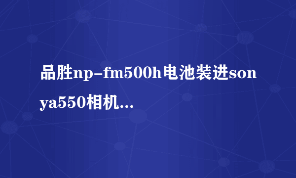 品胜np-fm500h电池装进sonya550相机开机后显示电池不兼容是咋回事？怎样处理？