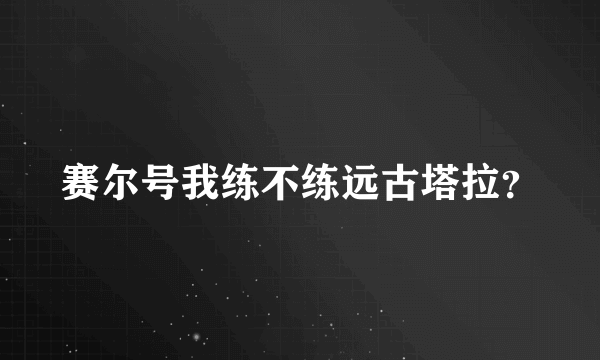 赛尔号我练不练远古塔拉？