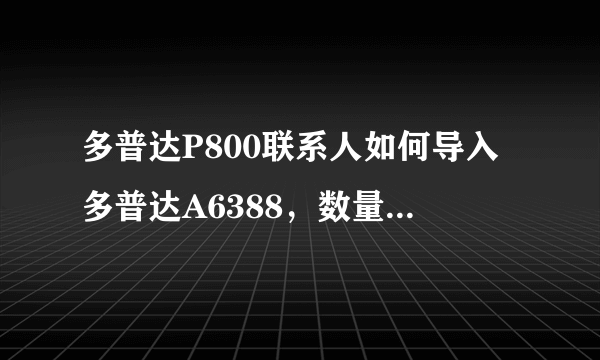 多普达P800联系人如何导入多普达A6388，数量多，万谢！