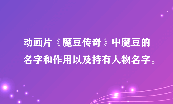 动画片《魔豆传奇》中魔豆的名字和作用以及持有人物名字。