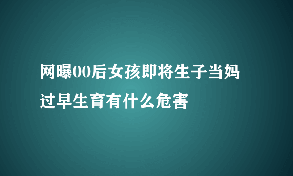 网曝00后女孩即将生子当妈 过早生育有什么危害