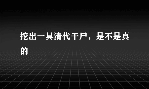 挖出一具清代干尸，是不是真的