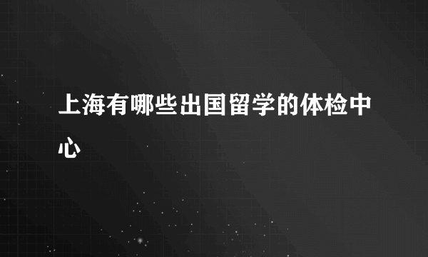 上海有哪些出国留学的体检中心