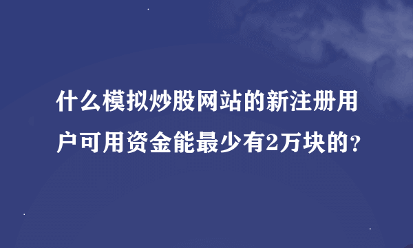 什么模拟炒股网站的新注册用户可用资金能最少有2万块的？