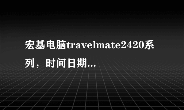 宏基电脑travelmate2420系列，时间日期问题；开机黑屏或无法开机问题！