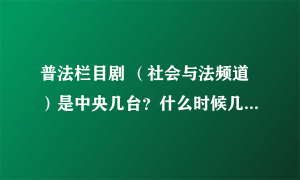 普法栏目剧 （社会与法频道）是中央几台？什么时候几点播出？