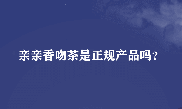 亲亲香吻茶是正规产品吗？