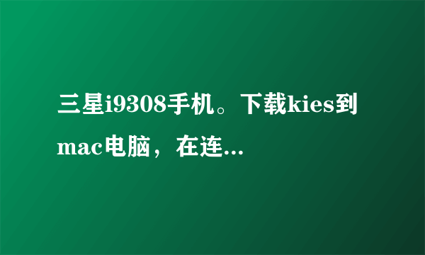 三星i9308手机。下载kies到mac电脑，在连接时始终提示设备无响应，一直连接不上，请问如何解决？