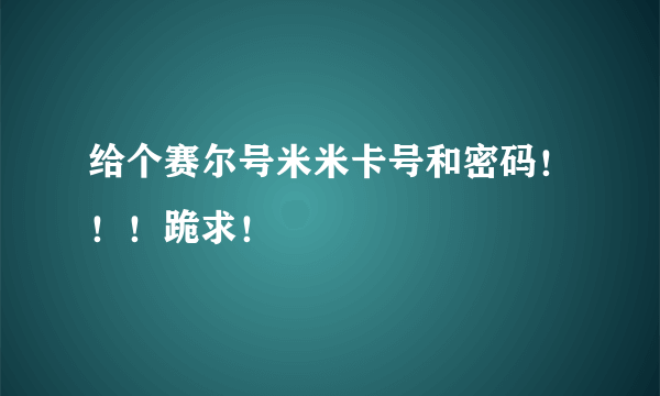 给个赛尔号米米卡号和密码！！！跪求！