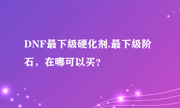 DNF最下级硬化剂.最下级阶石，在哪可以买？