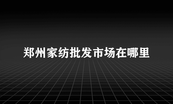 郑州家纺批发市场在哪里