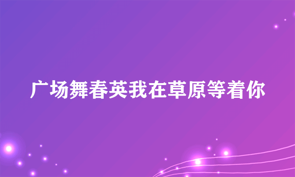 广场舞春英我在草原等着你